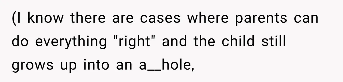 (I know there are cases where parents can do everything "right" and the child still grows up into an a__hole,