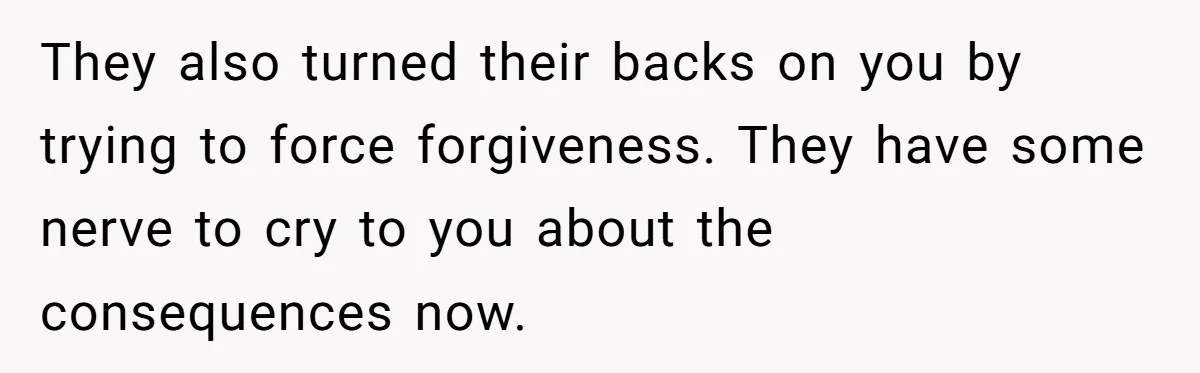 They also turned their backs on you by trying to force forgiveness. They have some nerve to cry to you about the consequences now.