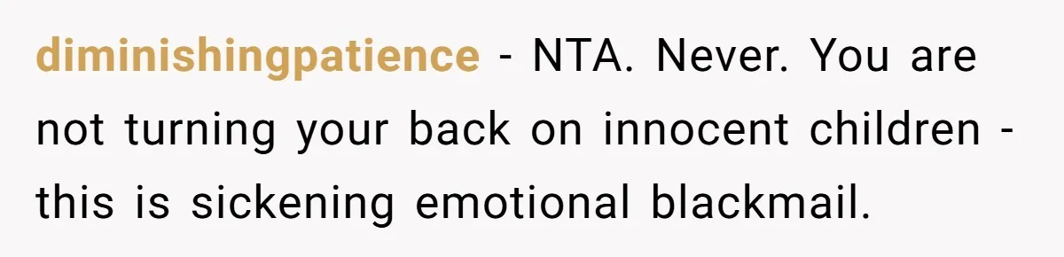 diminishingpatience − NTA. Never. You are not turning your back on innocent children - this is sickening emotional blackmail.