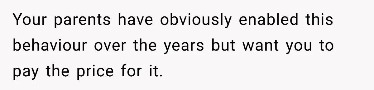 Your parents have obviously enabled this behaviour over the years but want you to pay the price for it.