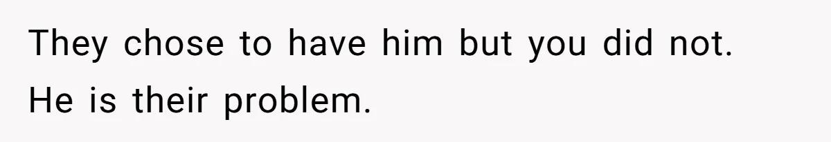 They chose to have him but you did not. He is their problem.