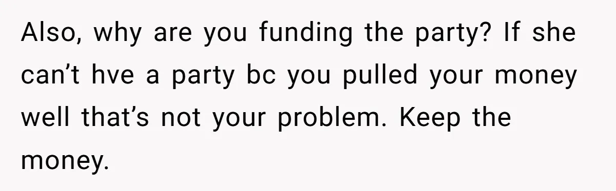Also, why are you funding the party? If she can’t hve a party bc you pulled your money well that’s not your problem. Keep the money.
