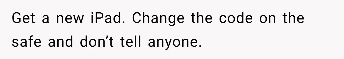 Get a new iPad. Change the code on the safe and don’t tell anyone.