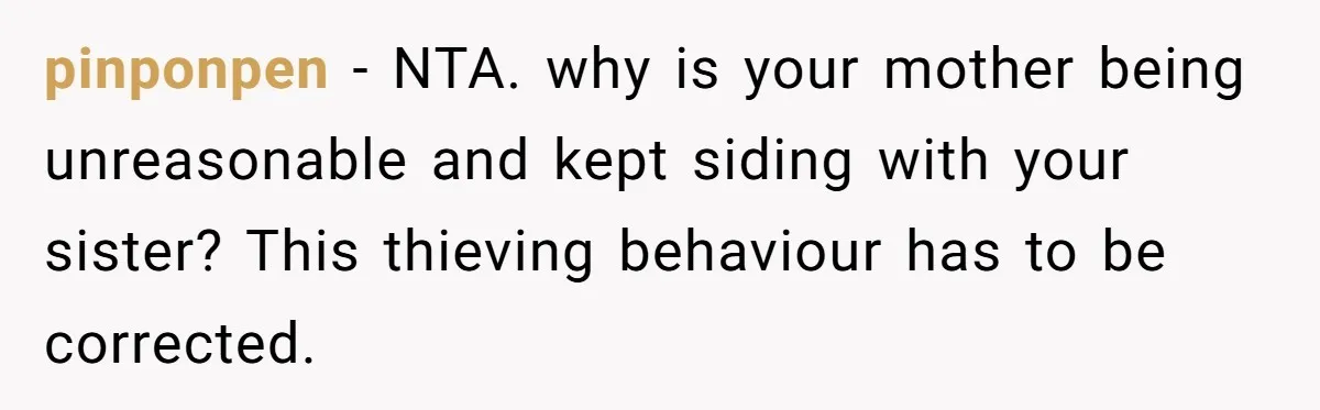 pinponpen − NTA. why is your mother being unreasonable and kept siding with your sister? This thieving behaviour has to be corrected.
