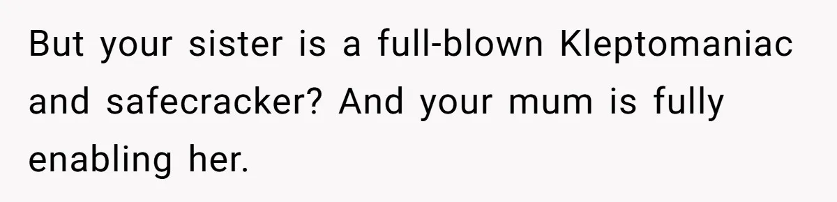 But your sister is a full-blown Kleptomaniac and safecracker? And your mum is fully enabling her.