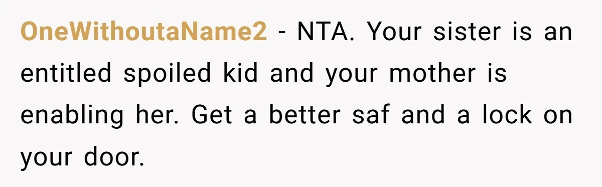 OneWithoutaName2 − NTA. Your sister is an entitled spoiled kid and your mother is enabling her. Get a better saf and a lock on your door.