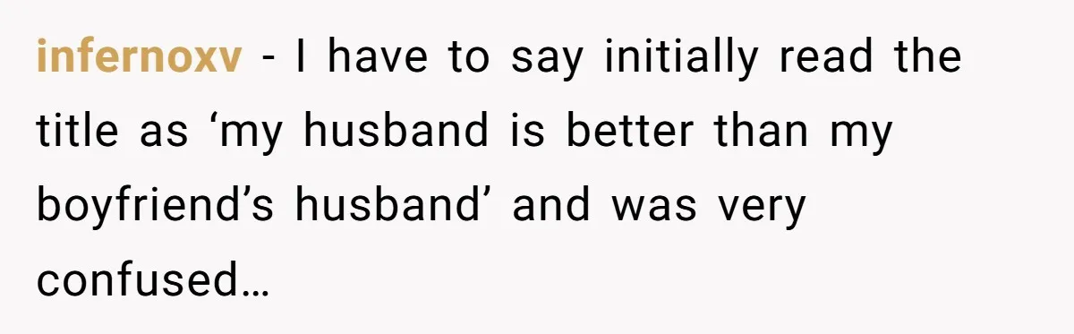 infernoxv − I have to say initially read the title as ‘my husband is better than my boyfriend’s husband’ and was very confused…
