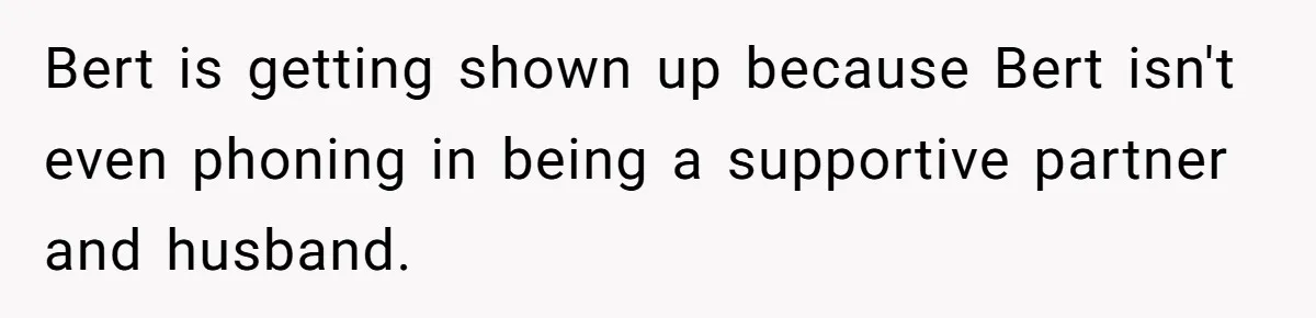 Bert is getting shown up because Bert isn't even phoning in being a supportive partner and husband.