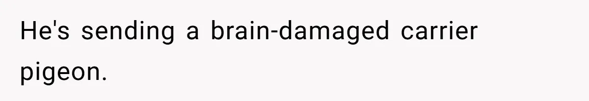 He's sending a brain-damaged carrier pigeon.