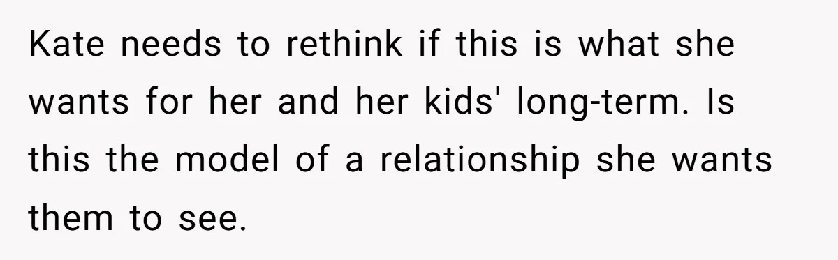 Kate needs to rethink if this is what she wants for her and her kids' long-term. Is this the model of a relationship she wants them to see.