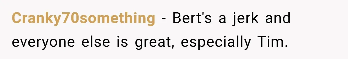 Cranky70something − Bert's a jerk and everyone else is great, especially Tim.