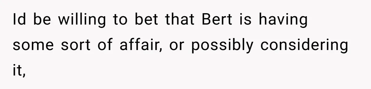 Id be willing to bet that Bert is having some sort of affair, or possibly considering it,