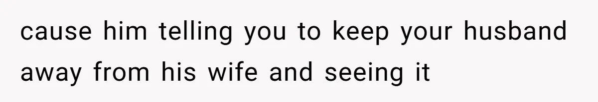 cause him telling you to keep your husband away from his wife and seeing it