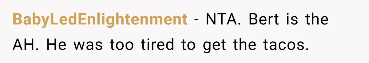 BabyLedEnlightenment − NTA. Bert is the AH. He was too tired to get the tacos.