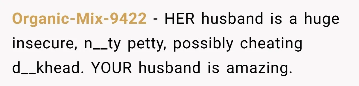 Organic-Mix-9422 − HER husband is a huge insecure, n__ty petty, possibly cheating d__khead. YOUR husband is amazing.