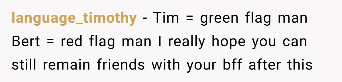 language_timothy − Tim = green flag man Bert = red flag man I really hope you can still remain friends with your bff after this