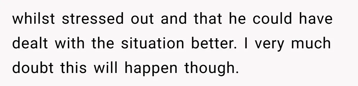 whilst stressed out and that he could have dealt with the situation better. I very much doubt this will happen though.