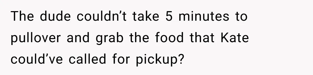 The dude couldn’t take 5 minutes to pullover and grab the food that Kate could’ve called for pickup?
