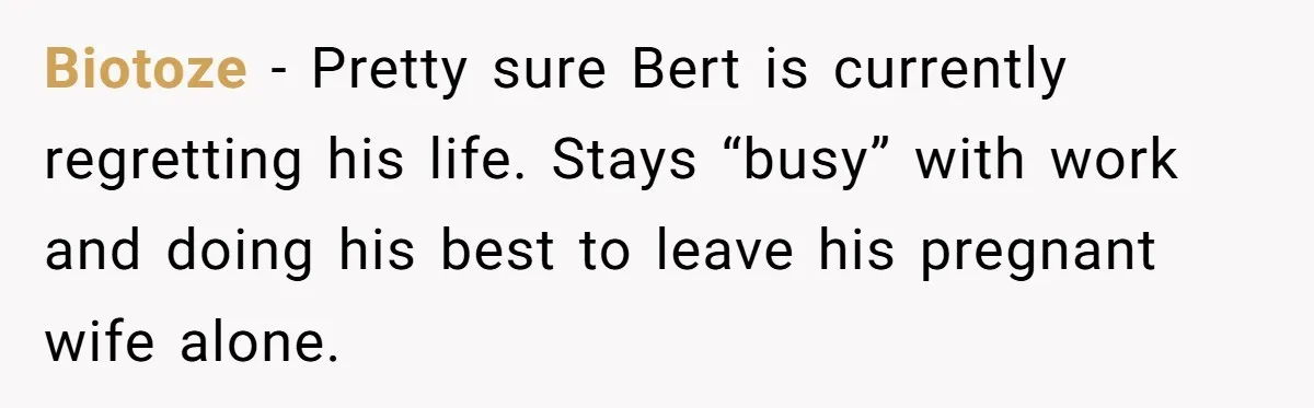 Biotoze − Pretty sure Bert is currently regretting his life. Stays “busy” with work and doing his best to leave his pregnant wife alone.