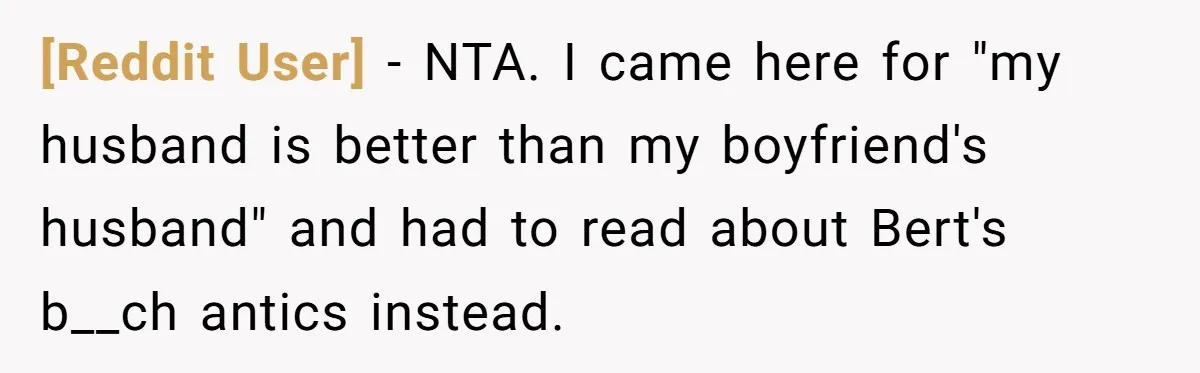 [Reddit User] − NTA. I came here for "my husband is better than my boyfriend's husband" and had to read about Bert's b__ch antics instead.