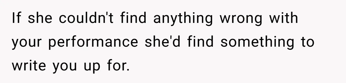 If she couldn't find anything wrong with your performance she'd find something to write you up for.
