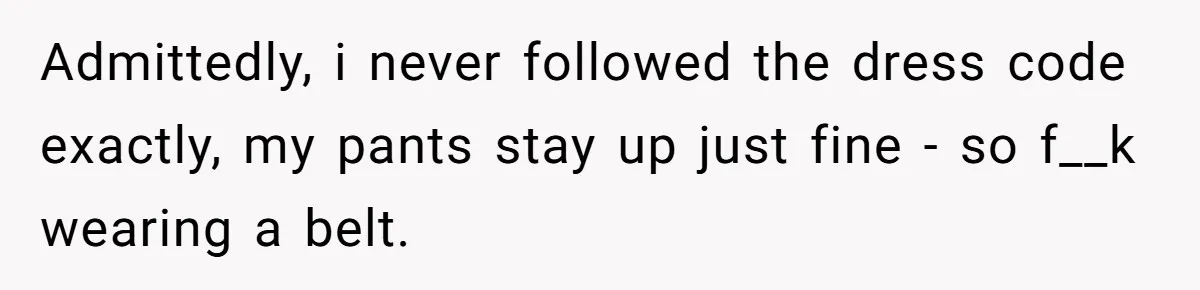 Admittedly, i never followed the dress code exactly, my pants stay up just fine - so f__k wearing a belt.