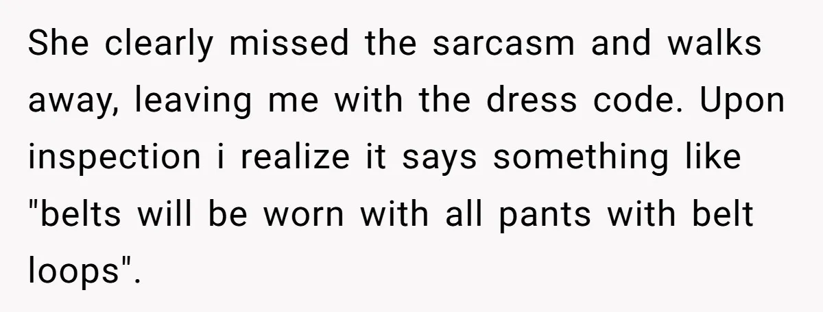 She clearly missed the sarcasm and walks away, leaving me with the dress code. Upon inspection i realize it says something like "belts will be worn with all pants with...