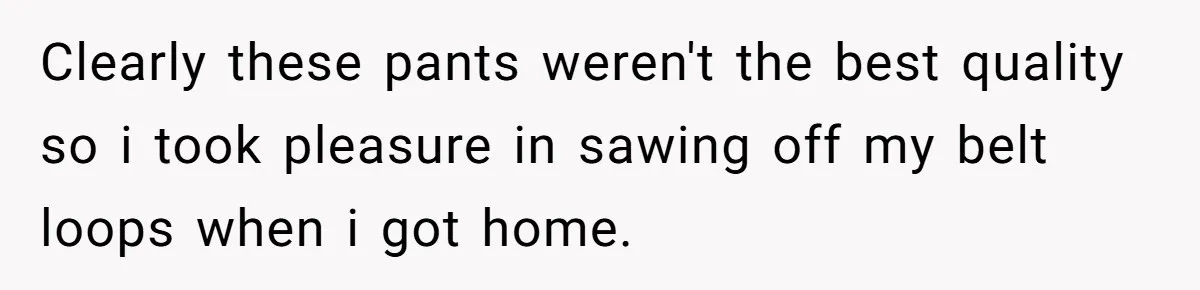 Clearly these pants weren't the best quality so i took pleasure in sawing off my belt loops when i got home.