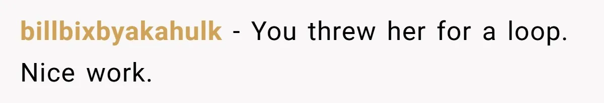 billbixbyakahulk − You threw her for a loop. Nice work.