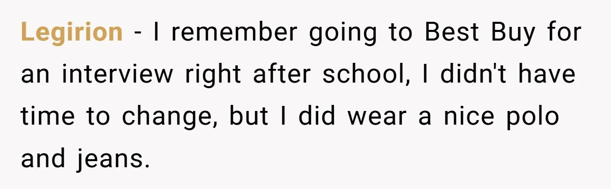Legirion − I remember going to Best Buy for an interview right after school, I didn't have time to change, but I did wear a nice polo and jeans.