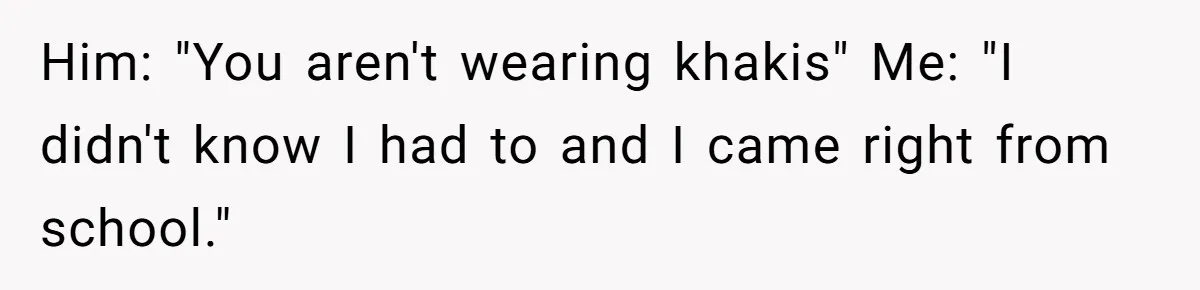 Him: "You aren't wearing khakis" Me: "I didn't know I had to and I came right from school."