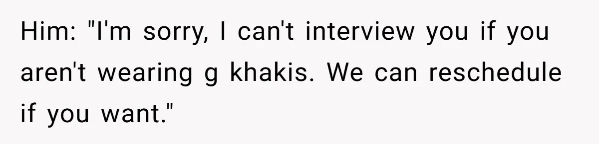 Him: "I'm sorry, I can't interview you if you aren't wearing g khakis. We can reschedule if you want."