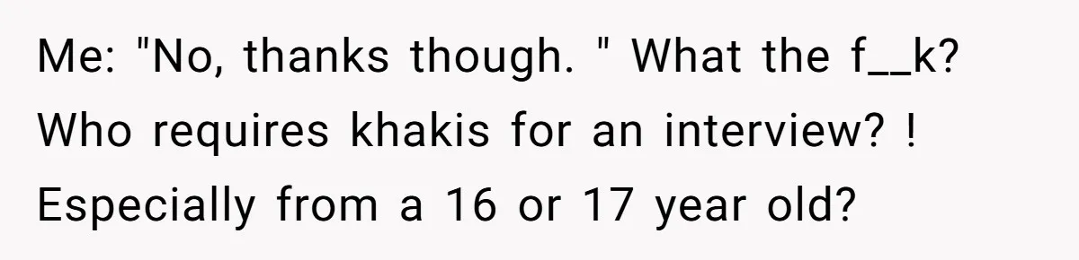 Me: "No, thanks though. " What the f__k? Who requires khakis for an interview? ! Especially from a 16 or 17 year old?