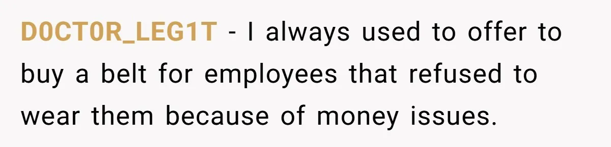 D0CT0R_LEG1T − I always used to offer to buy a belt for employees that refused to wear them because of money issues.