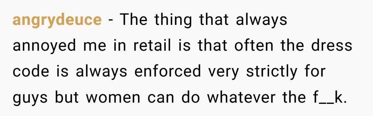 angrydeuce − The thing that always annoyed me in retail is that often the dress code is always enforced very strictly for guys but women can do whatever the f__k.