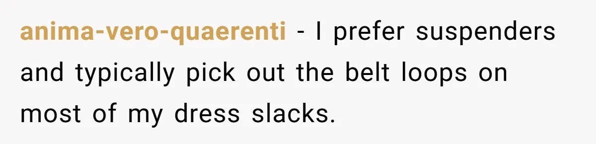 anima-vero-quaerenti − I prefer suspenders and typically pick out the belt loops on most of my dress slacks.
