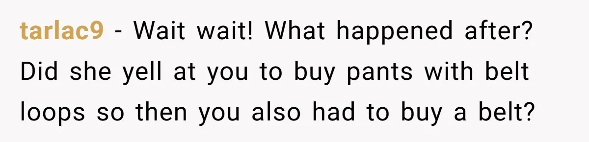 tarlac9 − Wait wait! What happened after? Did she yell at you to buy pants with belt loops so then you also had to buy a belt?