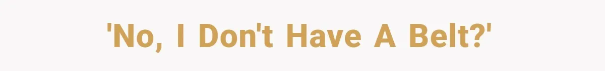 'No, I don't have a belt?'