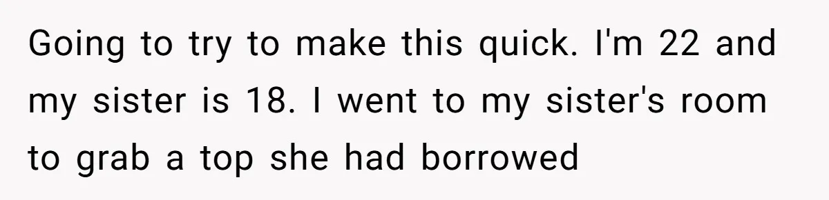 Going to try to make this quick. I'm 22 and my sister is 18. I went to my sister's room to grab a top she had borrowed