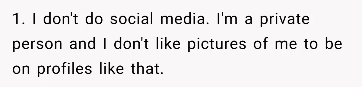 1. I don't do social media. I'm a private person and I don't like pictures of me to be on profiles like that.
