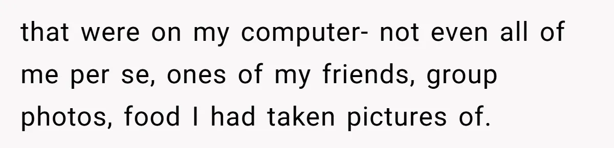 that were on my computer- not even all of me per se, ones of my friends, group photos, food I had taken pictures of.