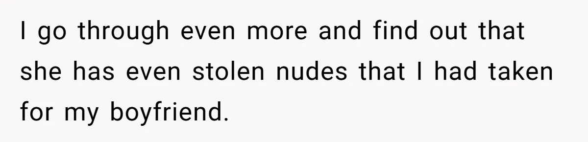 I go through even more and find out that she has even stolen nudes that I had taken for my boyfriend.