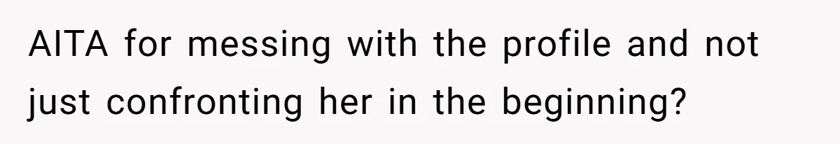 AITA for messing with the profile and not just confronting her in the beginning?