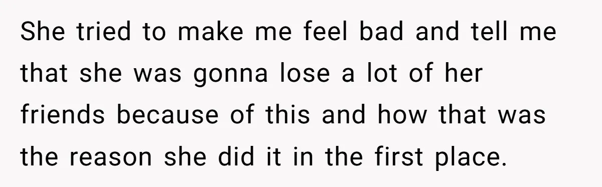She tried to make me feel bad and tell me that she was gonna lose a lot of her friends because of this and how that was the reason she...