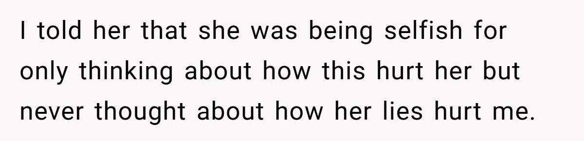 I told her that she was being selfish for only thinking about how this hurt her but never thought about how her lies hurt me.