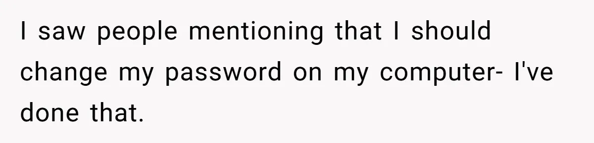 I saw people mentioning that I should change my password on my computer- I've done that.