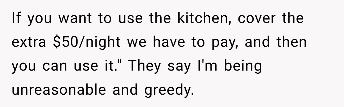 If you want to use the kitchen, cover the extra $50/night we have to pay, and then you can use it." They say I'm being unreasonable and greedy.