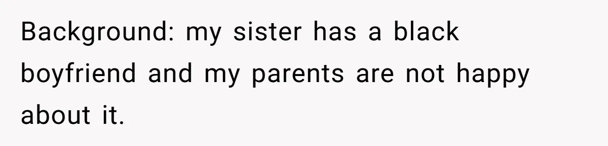 Background: my sister has a black boyfriend and my parents are not happy about it.