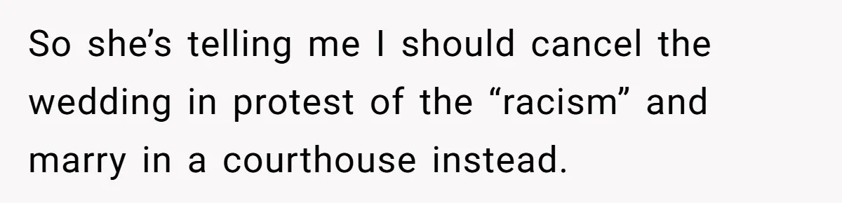 So she’s telling me I should cancel the wedding in protest of the “racism” and marry in a courthouse instead.