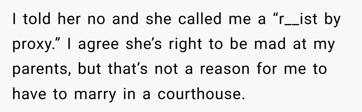 I told her no and she called me a “r__ist by proxy.” I agree she’s right to be mad at my parents, but that’s not a reason for me to...